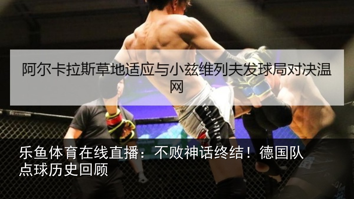 乐鱼体育在线直播：不败神话终结！德国队点球历史回顾