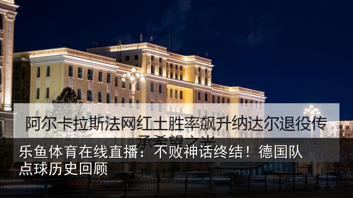 乐鱼体育在线直播：不败神话终结！德国队点球历史回顾