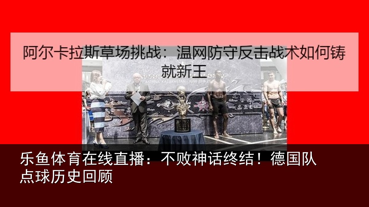 乐鱼体育在线直播：不败神话终结！德国队点球历史回顾