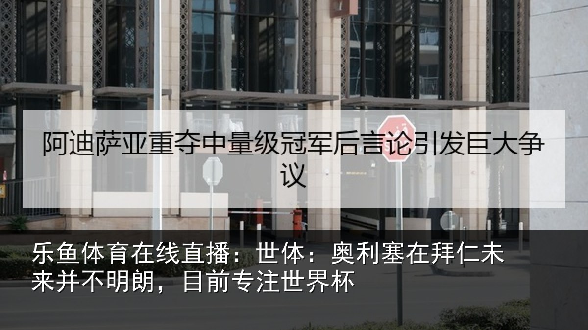 乐鱼体育在线直播：世体：奥利塞在拜仁未来并不明朗，目前专注世界杯