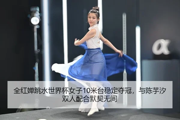 全红婵跳水世界杯女子10米台稳定夺冠，与陈芋汐双人配合默契无间