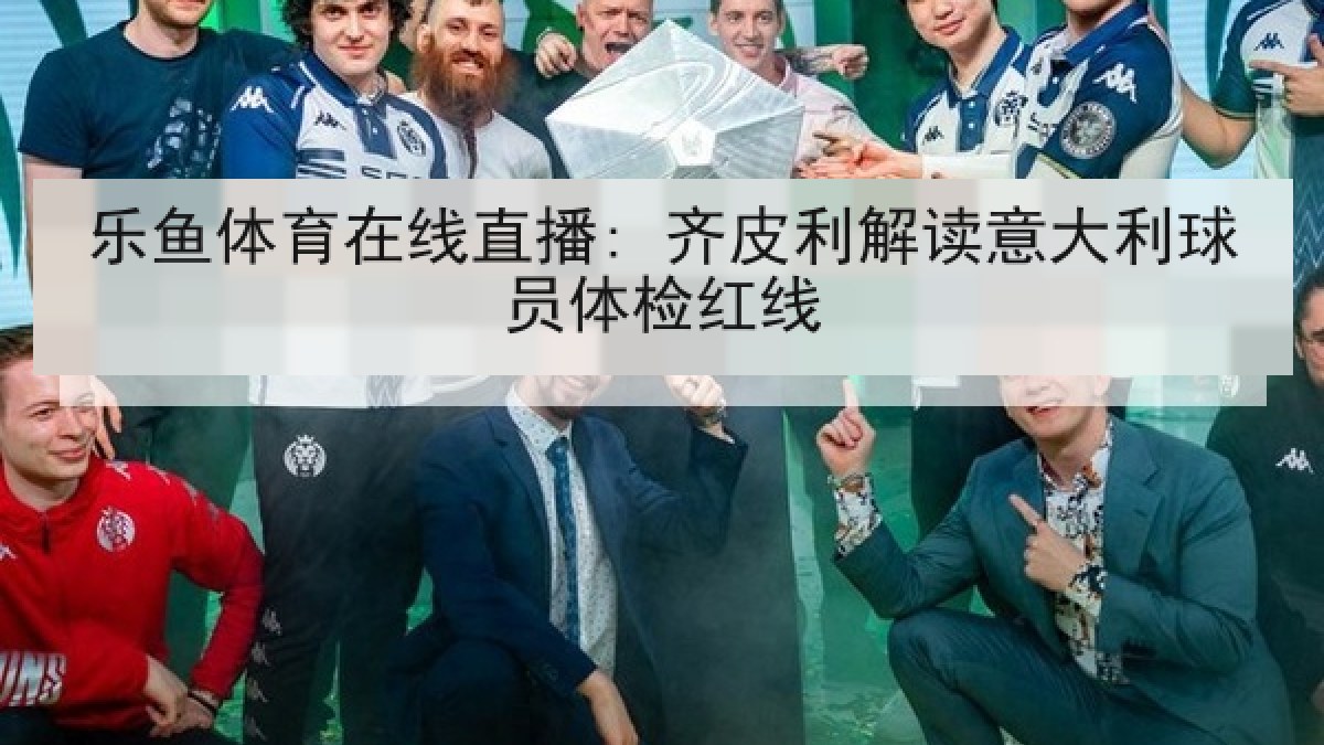 乐鱼体育在线直播: 齐皮利解读意大利球员体检红线