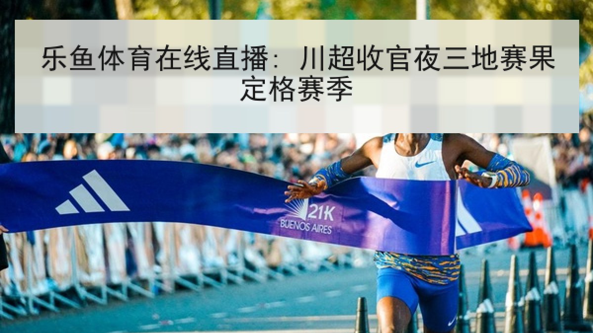 乐鱼体育在线直播: 川超收官夜三地赛果定格赛季