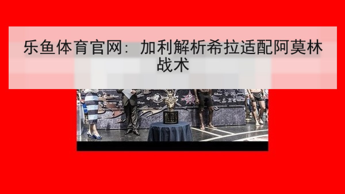 乐鱼体育官网: 加利解析希拉适配阿莫林战术 乐鱼体育官网: 加利解析希拉适配阿莫林战术