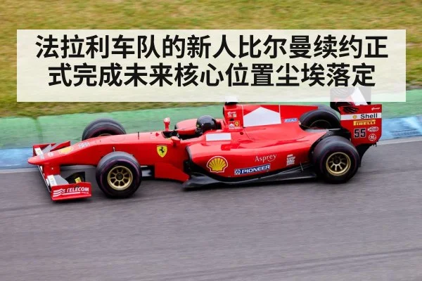 法拉利车队的新人比尔曼续约正式完成未来核心位置尘埃落定
