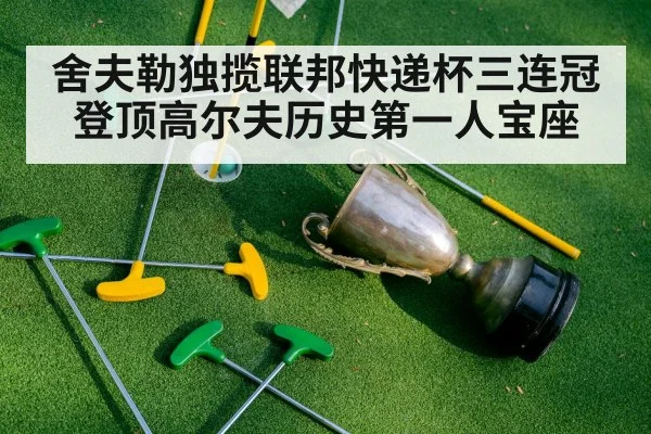 舍夫勒独揽联邦快递杯三连冠登顶高尔夫历史第一人宝座