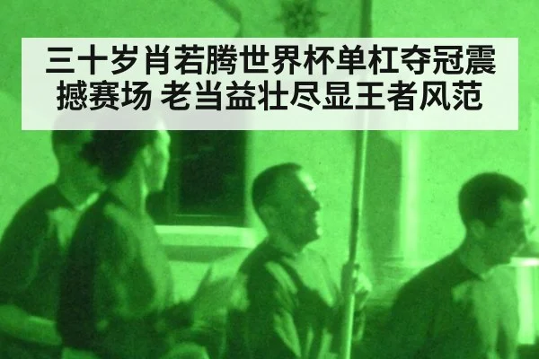 三十岁肖若腾世界杯单杠夺冠震撼赛场 老当益壮尽显王者风范