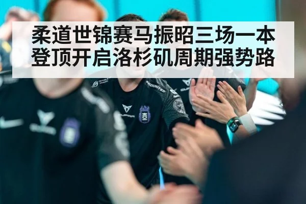 柔道世锦赛马振昭三场一本登顶开启洛杉矶周期强势路